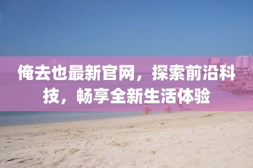 俺去也最新官網(wǎng)，探索前沿科技，暢享全新生活體驗(yàn)