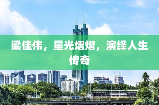 梁佳偉，星光熠熠，演繹人生傳奇