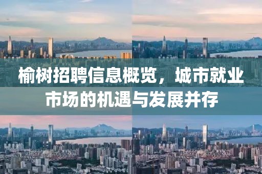榆樹招聘信息概覽，城市就業(yè)市場的機遇與發(fā)展并存