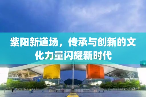 紫陽新道場(chǎng)，傳承與創(chuàng)新的文化力量閃耀新時(shí)代