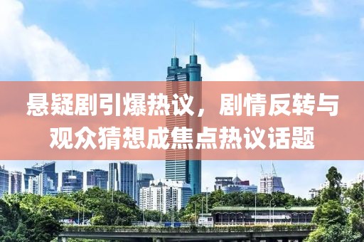 懸疑劇引爆熱議，劇情反轉與觀眾猜想成焦點熱議話題