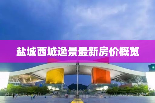 鹽城西城逸景最新房價概覽