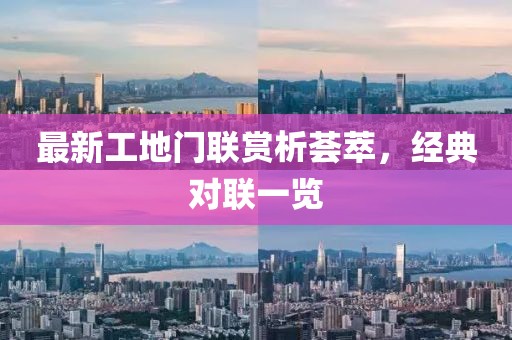 最新工地門聯(lián)賞析薈萃，經(jīng)典對(duì)聯(lián)一覽