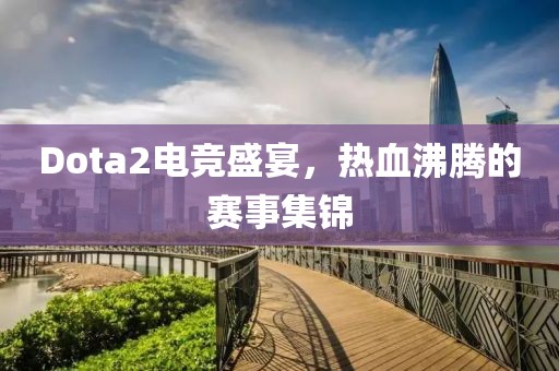 Dota2電競(jìng)盛宴，熱血沸騰的賽事集錦