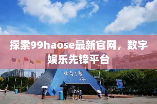 探索99haose最新官網(wǎng)，數(shù)字娛樂先鋒平臺(tái)