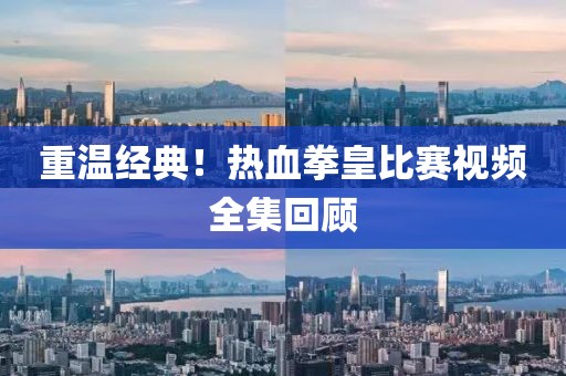 重溫經(jīng)典！熱血拳皇比賽視頻全集回顧