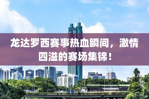龍達羅西賽事熱血瞬間，激情四溢的賽場集錦！