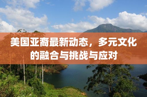 美國(guó)亞裔最新動(dòng)態(tài)，多元文化的融合與挑戰(zhàn)與應(yīng)對(duì)