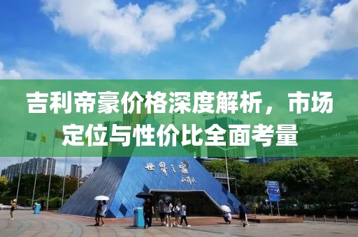 吉利帝豪價格深度解析，市場定位與性價比全面考量