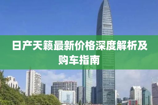 日產(chǎn)天籟最新價(jià)格深度解析及購車指南