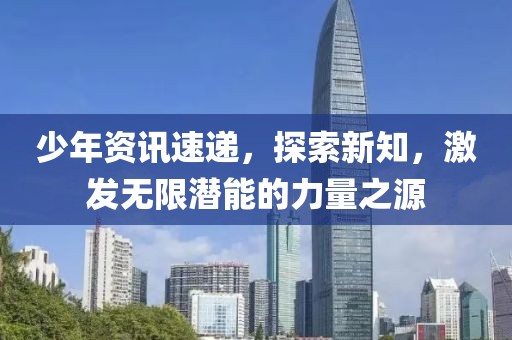 少年資訊速遞，探索新知，激發(fā)無限潛能的力量之源