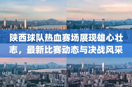 陜西球隊熱血賽場展現(xiàn)雄心壯志，最新比賽動態(tài)與決戰(zhàn)風(fēng)采