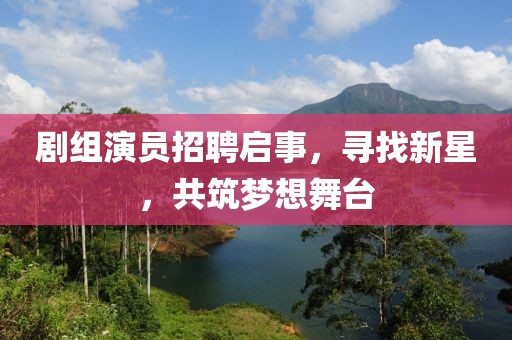 劇組演員招聘啟事，尋找新星，共筑夢想舞臺