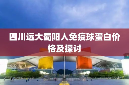 四川遠(yuǎn)大蜀陽人免疫球蛋白價(jià)格及探討