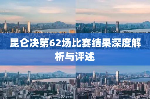 昆侖決第62場比賽結(jié)果深度解析與評述
