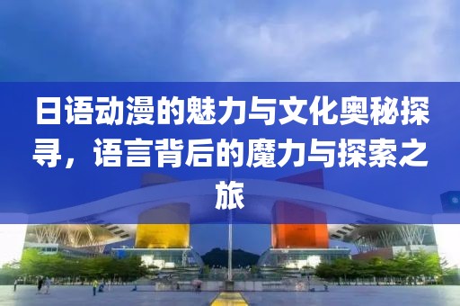 日語動漫的魅力與文化奧秘探尋，語言背后的魔力與探索之旅
