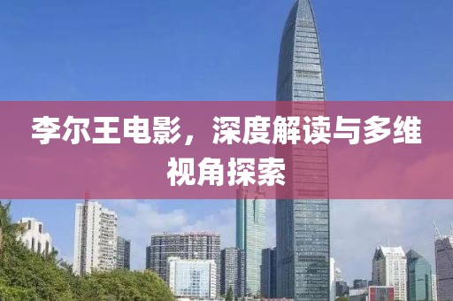 李爾王電影，深度解讀與多維視角探索