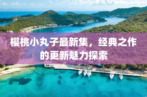 櫻桃小丸子最新集，經(jīng)典之作的更新魅力探索