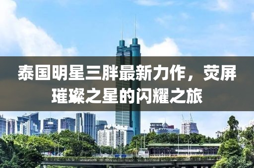 泰國明星三胖最新力作，熒屏璀璨之星的閃耀之旅