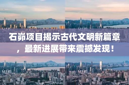石峁項(xiàng)目揭示古代文明新篇章，最新進(jìn)展帶來震撼發(fā)現(xiàn)！