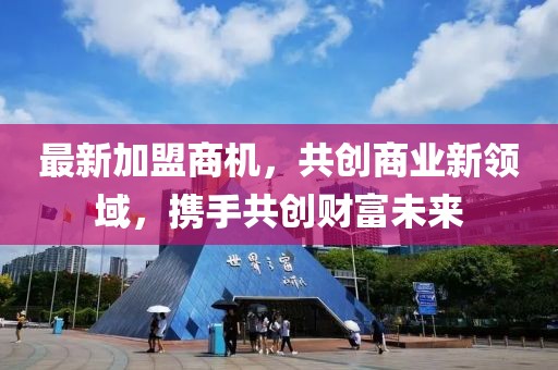 最新加盟商機(jī)，共創(chuàng)商業(yè)新領(lǐng)域，攜手共創(chuàng)財(cái)富未來(lái)