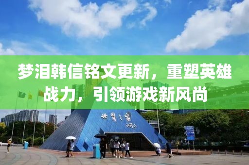 夢淚韓信銘文更新，重塑英雄戰(zhàn)力，引領游戲新風尚