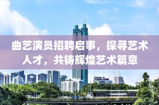 曲藝演員招聘啟事，探尋藝術(shù)人才，共鑄輝煌藝術(shù)篇章