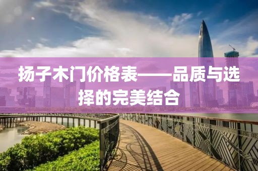 揚(yáng)子木門價格表——品質(zhì)與選擇的完美結(jié)合