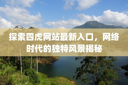 探索四虎網(wǎng)站最新入口，網(wǎng)絡(luò)時代的獨特風(fēng)景揭秘