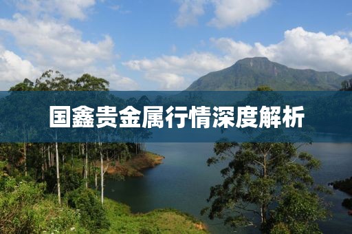 國(guó)鑫貴金屬行情深度解析