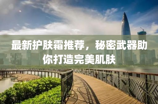 最新護(hù)膚霜推薦，秘密武器助你打造完美肌膚