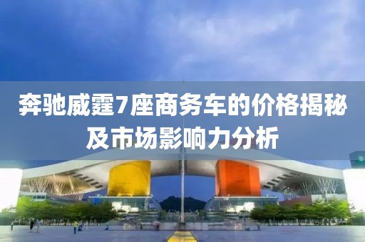 奔馳威霆7座商務(wù)車的價(jià)格揭秘及市場(chǎng)影響力分析