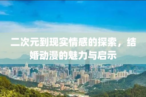 二次元到現(xiàn)實情感的探索，結(jié)婚動漫的魅力與啟示