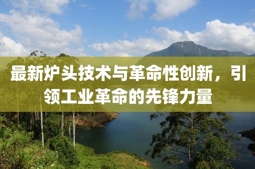 最新爐頭技術(shù)與革命性創(chuàng)新，引領(lǐng)工業(yè)革命的先鋒力量