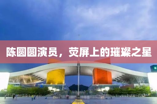 陳圓圓演員，熒屏上的璀璨之星