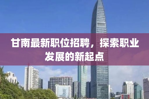 甘南最新職位招聘，探索職業(yè)發(fā)展的新起點(diǎn)