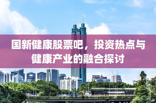 國新健康股票吧，投資熱點與健康產(chǎn)業(yè)的融合探討
