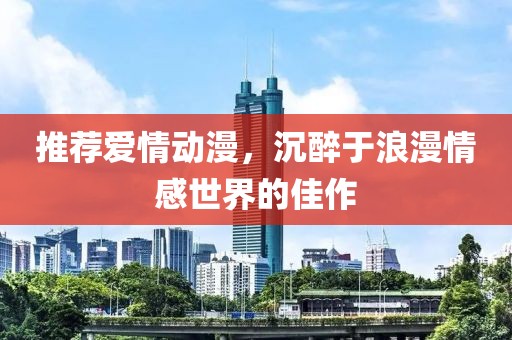 推薦愛情動漫，沉醉于浪漫情感世界的佳作