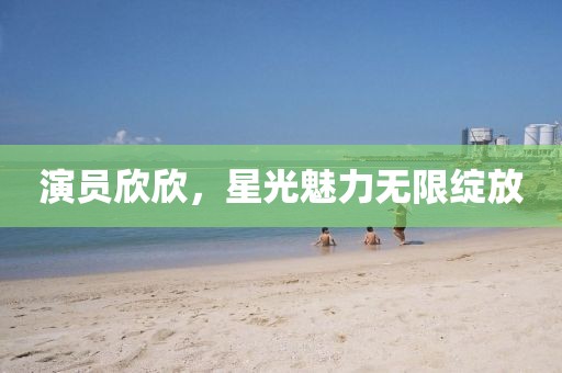 演員欣欣，星光魅力無限綻放