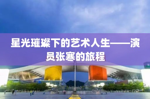 星光璀璨下的藝術(shù)人生——演員張寒的旅程