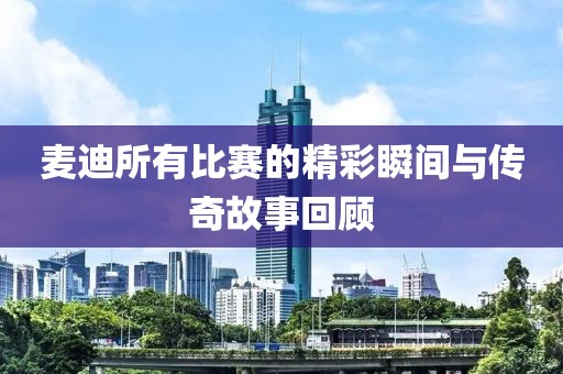 麥迪所有比賽的精彩瞬間與傳奇故事回顧
