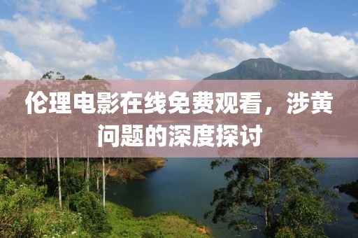 倫理電影在線免費觀看，涉黃問題的深度探討