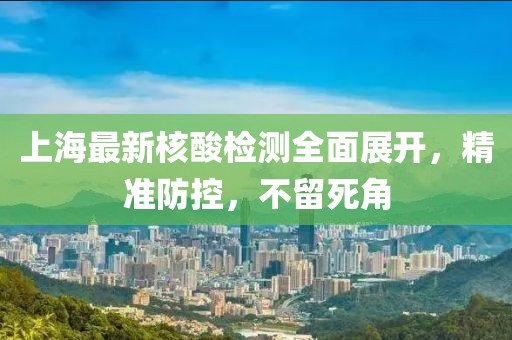 上海最新核酸檢測全面展開，精準防控，不留死角