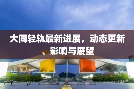 大同輕軌最新進(jìn)展，動態(tài)更新、影響與展望
