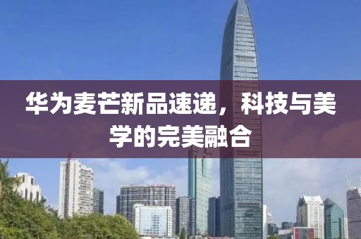 華為麥芒新品速遞，科技與美學(xué)的完美融合