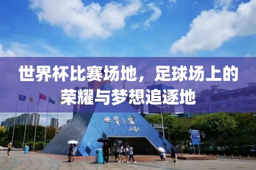 世界杯比賽場地，足球場上的榮耀與夢想追逐地