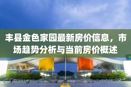 豐縣金色家園最新房價信息，市場趨勢分析與當(dāng)前房價概述