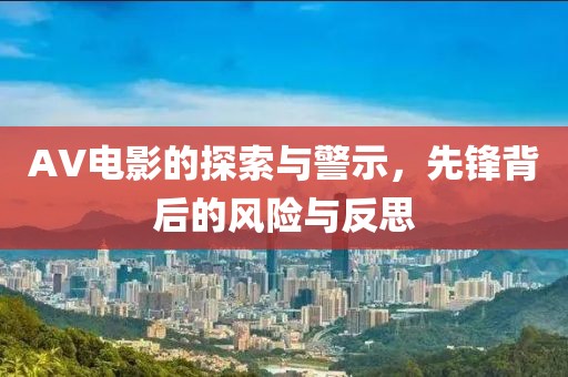 AV電影的探索與警示，先鋒背后的風(fēng)險與反思