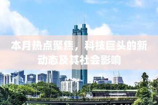 本月熱點(diǎn)聚焦，科技巨頭的新動(dòng)態(tài)及其社會(huì)影響