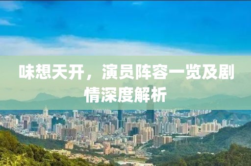 味想天開，演員陣容一覽及劇情深度解析